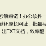 秒解短链！办公软件一键还原长网址，批量导出TXT文档，效率翻倍