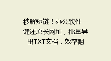 秒解短链！办公软件一键还原长网址，批量导出TXT文档，效率翻倍