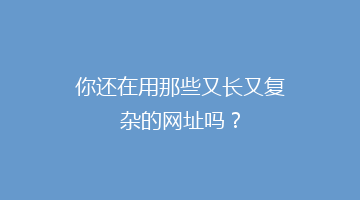 你还在用那些又长又复杂的网址吗?