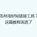 怎样用好短链接工具？这篇教程说透了